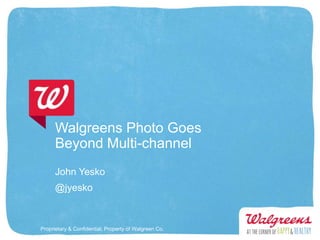 Walgreens Photo Goes
      Beyond Multi-channel
      John Yesko
      @jyesko



Proprietary & Confidential, Property of Walgreen Co.
 