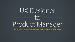 UX Designer
to
Product Manager
AN ADVENTURE IN RELATIONSHIP MANAGEMENT & INFLUENCE
 