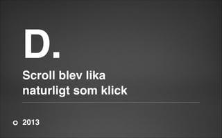 D.

!

Scroll blev lika!
naturligt som klick
2013

 