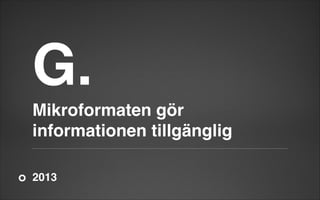 G.

!

Mikroformaten gör
informationen tillgänglig
2013

 