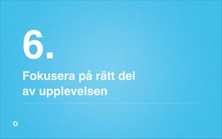 6.!
Fokusera på rätt del!
av upplevelsen

 