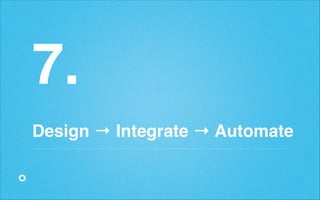 7.!
!

Design → Integrate → Automate

 