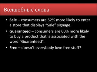 Волшебные сПлроов аменя 
• Sale – consumers are 52% more likely to enter 
a store that displays “Sale” signage. 
• Guaranteed – consumers are 60% more likely 
to buy a product that is associated with the 
word “Guaranteed”. 
• Free – doesn’t everybody love free stuff? 
 