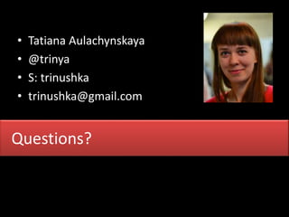 • Tatiana Aulachynskaya 
• @trinya 
• S: trinushka 
• trinushka@gmail.com 
Questions? 
