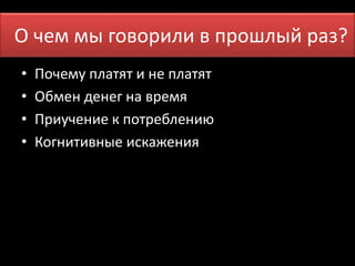 О чем мы говПоррои лмие вн япрошлый раз? 
• Почему платят и не платят 
• Обмен денег на время 
• Приучение к потреблению 
• Когнитивные искажения 
 