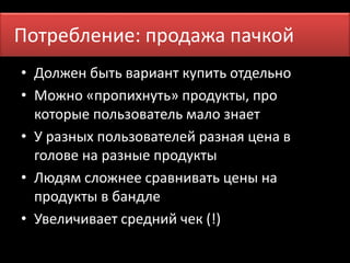 ПотреблениеП: рпор омдеанжяа пачкой 
• Должен быть вариант купить отдельно 
• Можно «пропихнуть» продукты, про 
которые пользователь мало знает 
• У разных пользователей разная цена в 
голове на разные продукты 
• Людям сложнее сравнивать цены на 
продукты в бандле 
• Увеличивает средний чек (!) 
 