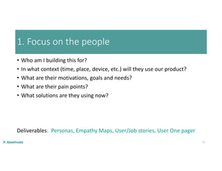 1. Focus on the people
• Who am I building this for?
• In what context (time, place, device, etc.) will they use our product?
• What are their motivations, goals and needs?
• What are their pain points?
• What solutions are they using now?
Deliverables: Personas, Empathy Maps, User/Job stories, User One pager
21
 