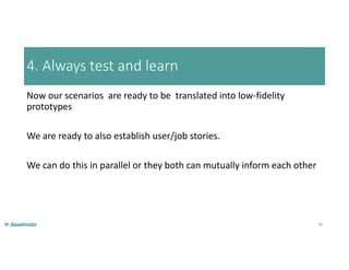 4. Always test and learn
Now our scenarios are ready to be translated into low-fidelity
prototypes
We are ready to also establish user/job stories.
We can do this in parallel or they both can mutually inform each other
38
 