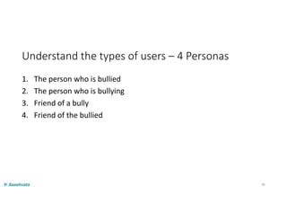 Understand the types of users – 4 Personas
1. The person who is bullied
2. The person who is bullying
3. Friend of a bully
4. Friend of the bullied
46
 