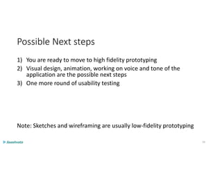 Possible Next steps
1) You are ready to move to high fidelity prototyping
2) Visual design, animation, working on voice and tone of the
application are the possible next steps
3) One more round of usability testing
Note: Sketches and wireframing are usually low-fidelity prototyping
59
 