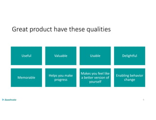 Great product have these qualities
Useful Valuable Usable Delightful
Memorable
Helps you make
progress
Makes you feel like
a better version of
yourself
Enabling behavior
change
6
 
