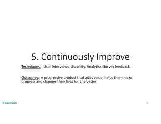 5. Continuously Improve
Techniques: User Interviews, Usability, Analytics, Survey feedback
Outcomes: A progressive product that adds value, helps them make
progress and changes their lives for the better
60
 
