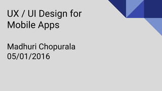 UX / UI Design for
Mobile Apps
Madhuri Chopurala
05/01/2016
 