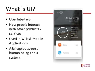 What is UI?
• User Interface
• How people interact
with other products /
services
• Used in Web & Mobile
Applications
• A bridge between a
human being and a
system.
 