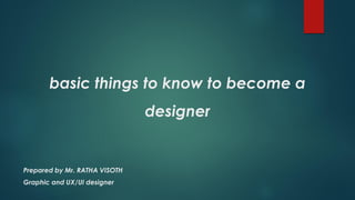 basic things to know to become a
designer
Prepared by Mr. RATHA VISOTH
Graphic and UX/UI designer
 