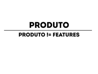 PRODUTO 
PRODUTO != FEATURES 
 