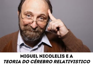 Miguel nicolelis e a 
Teoria do cérebro relativistico 
 