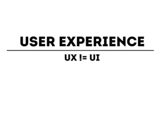 USER EXPERIENCE 
UX != UI 
 