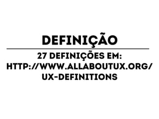 DEFINIÇÃO 
27 DEFINIÇÕES EM: 
http://www.allaboutux.org/ 
ux-definitions 
 