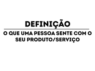 DEFINIÇÃO 
O QUE UMA PESSOA SENTE COM O 
SEU PRODUTO/SERVIÇO 
 