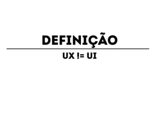 DEFINIÇÃO 
UX != UI 
 