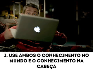 1. Use ambos o conhecimento no 
mundo e o conhecimento na 
cabeça 
 