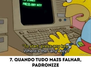 7. QUANDO TUDO MAIS FALHAR, 
PADRONIZE 
 