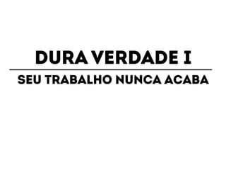 DURA VERDADE I 
Seu trabalho nunca acaba 
 