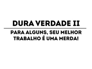 DURA VERDADE II 
Para alguns, seu melhor 
trabalho é uma merda! 
 
