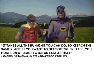 “It takes all the running you can do, to keep in the 
same place. If you want to get somewhere else, you 
must run at least twice as fast as that” 
- Rainha vermelha, alice através do espelho 
 