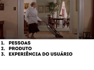 1. Pessoas 
2. produto 
3. Experiência do usuário 
 