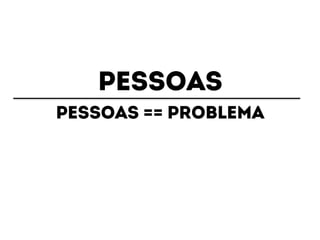 pessoas 
Pessoas == problema 
 