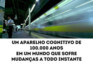 Um aparelho cognitivo de 
100.000 anos 
Em um mundo que sofre 
Mudanças a todo instante 
 