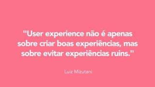 "User experience não é apenas
sobre criar boas experiências, mas
sobre evitar experiências ruins."
Luiz Mizutani
 