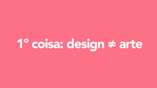 1º coisa: design ≠ arte
 