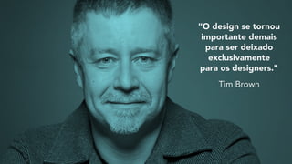 "O design se tornou
importante demais
para ser deixado
exclusivamente
para os designers."
Tim Brown
 