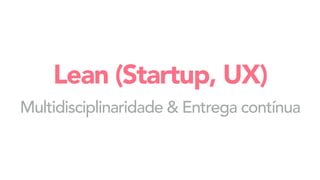 Lean (Startup, UX)
Multidisciplinaridade & Entrega contínua
 