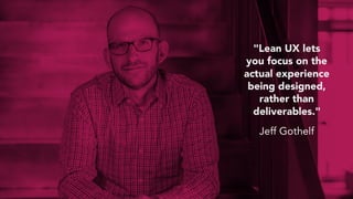 "Lean UX lets
you focus on the
actual experience
being designed,
rather than
deliverables."
Jeff Gothelf
 