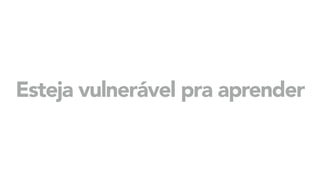 Esteja vulnerável pra aprender
 