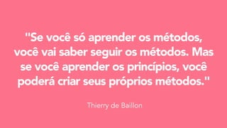 "Se você só aprender os métodos,
você vai saber seguir os métodos. Mas
se você aprender os princípios, você
poderá criar seus próprios métodos."
Thierry de Baillon
 
