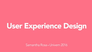 User Experience Design
Samantha Rosa • Univem 2016
 