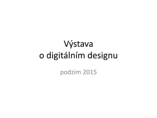 Výstava
„Digitální design“
@BoBMarvan
podzim 2015
 