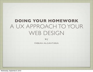 DOING YOUR HOMEWORK
            A UX APPROACH TO YOUR
                  WEB DESIGN
                                     BY
                               FABIAN ALCANTARA




Wednesday, September 8, 2010
 
