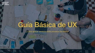 Guía Básica de UX
¿Cómo aplicar correctamente procesos de diseño?
 