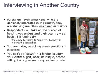 Interviewing in Another Country <ul><li>Foreigners, even Americans, who are genuinely interested in the country they are s...
