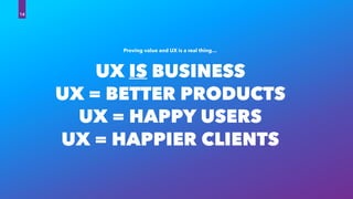 UX IS BUSINESS
UX = BETTER PRODUCTS
UX = HAPPY USERS
UX = HAPPIER CLIENTS
Proving value and UX is a real thing…
14
 