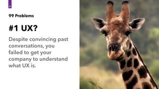 99 Problems
#1 UX?
21
Despite convincing past
conversations, you
failed to get your
company to understand
what UX is.
 