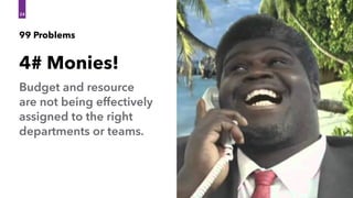 24
Budget and resource
are not being effectively
assigned to the right
departments or teams.
4# Monies!
99 Problems
 