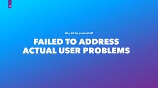 FAILED TO ADDRESS
ACTUAL USER PROBLEMS
Why did the product fail?
29
 