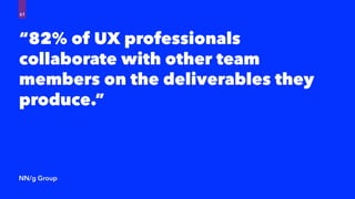 “82% of UX professionals
collaborate with other team
members on the deliverables they
produce.”
NN/g Group
61
 